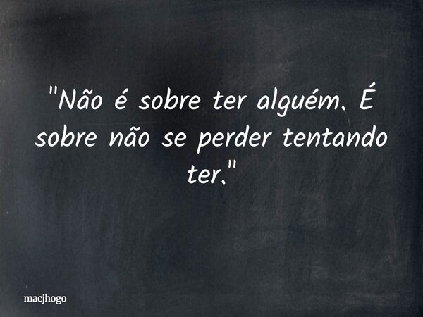 "Não é sobre ter alguém. É sobre não se perder tentando ter."... Frase de macjhogo.