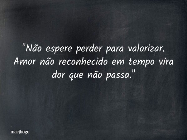 "Não espere perder para valorizar. Amor não reconhecido em tempo vira dor que não passa."... Frase de macjhogo.