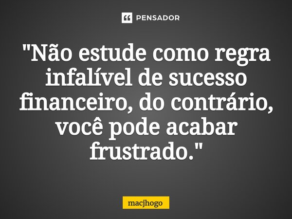 ⁠"Não estude como regra infalível de sucesso financeiro, do contrário, você pode acabar frustrado."... Frase de macjhogo.