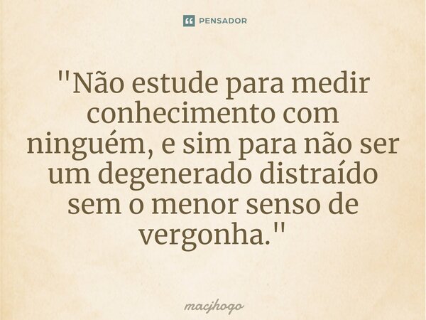 ⁠"Não estude para medir conhecimento com ninguém, e sim para não ser um degenerado distraído sem o menor senso de vergonha."... Frase de macjhogo.