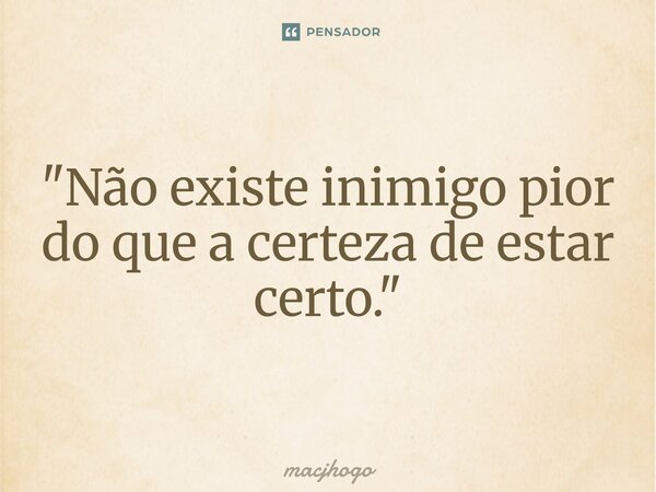 ⁠"Não existe inimigo pior do que a certeza de estar certo."... Frase de macjhogo.