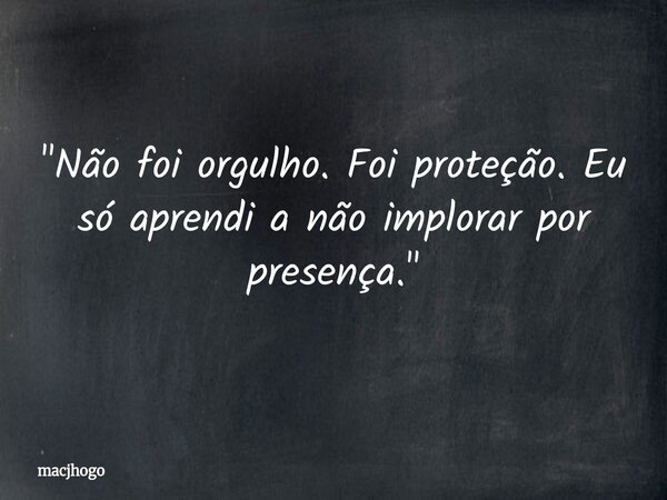 "Não foi orgulho. Foi proteção. Eu só aprendi a não implorar por presença."... Frase de macjhogo.