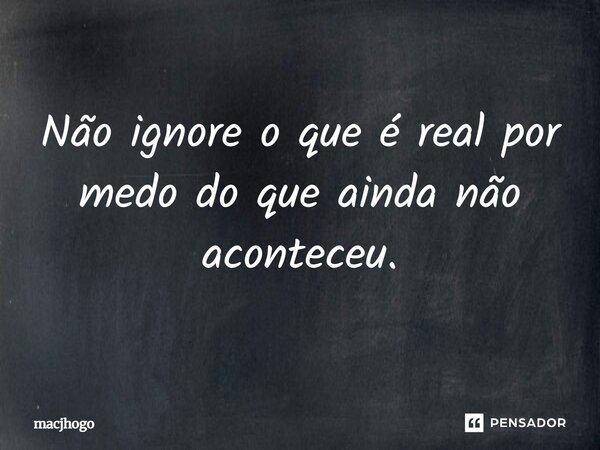 ⁠Não ignore o que é real por medo do que ainda não aconteceu.... Frase de macjhogo.