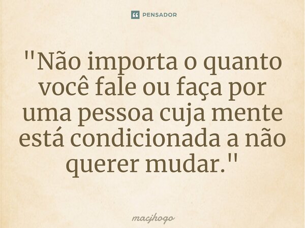 ⁠"Não importa o quanto você fale ou faça por uma pessoa cuja mente está condicionada a não querer mudar."... Frase de macjhogo.