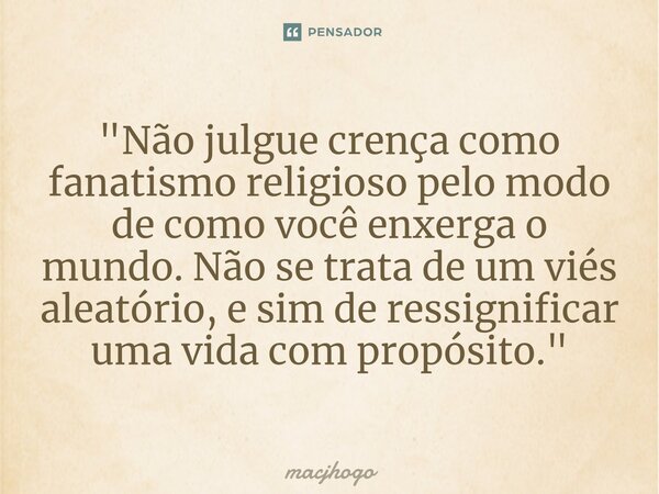 ⁠"Não julgue crença como fanatismo religioso pelo modo de como você enxerga o mundo. Não se trata de um viés aleatório, e sim de ressignificar uma vida com... Frase de macjhogo.