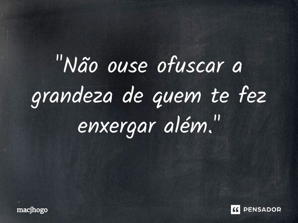 ⁠"Não ouse ofuscar a grandeza de quem te fez enxergar além."... Frase de macjhogo.