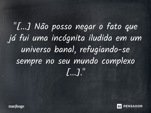 ⁠"[...] Não posso negar o fato que já fui uma incógnita iludida em um universo banal, refugiando-se sempre no seu mundo complexo [...]."... Frase de macjhogo.