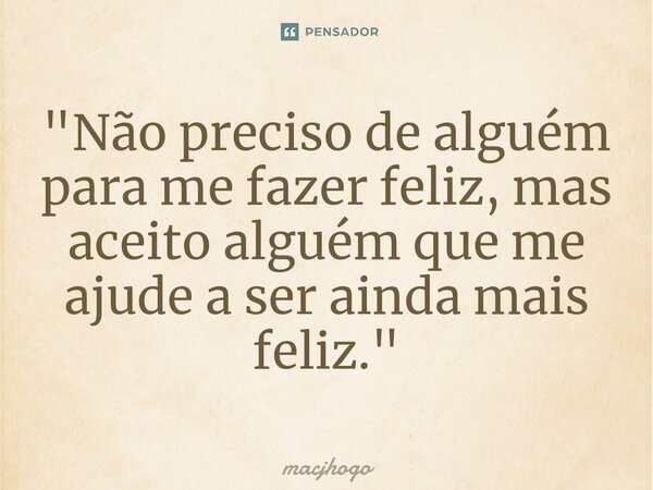 ⁠"Não preciso de alguém para me fazer feliz, mas aceito alguém que me ajude a ser ainda mais feliz."... Frase de macjhogo.