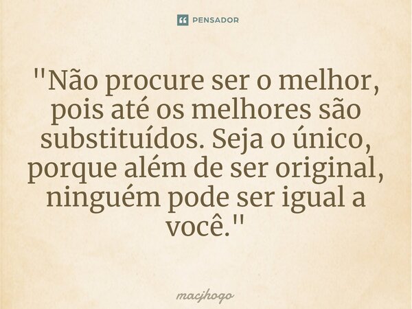 ⁠"Não procure ser o melhor, pois até os melhores são substituídos. Seja o único, porque além de ser original, ninguém pode ser igual a você."... Frase de macjhogo.