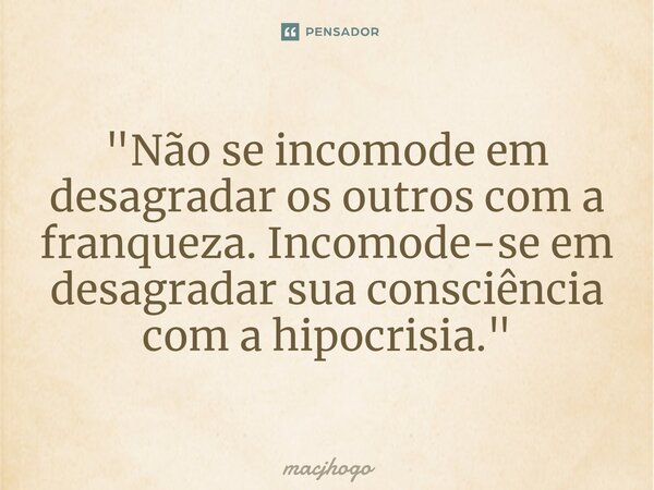 ⁠"Não se incomode em desagradar os outros com a franqueza. Incomode-se em desagradar sua consciência com a hipocrisia."... Frase de macjhogo.