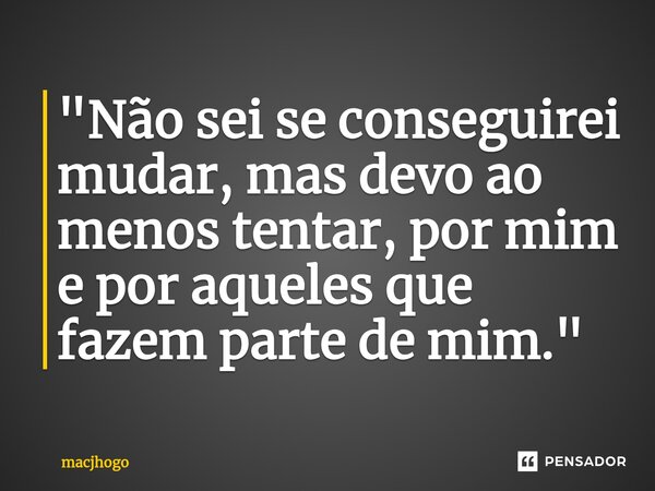 ⁠"Não sei se conseguirei mudar, mas devo ao menos tentar, por mim e por aqueles que fazem parte de mim."... Frase de macjhogo.