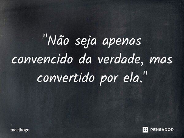 ⁠"Não seja apenas convencido da verdade, mas convertido por ela."... Frase de macjhogo.