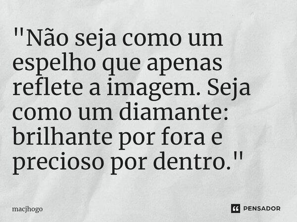 ⁠"Não seja como um espelho que apenas reflete a imagem. Seja como um diamante: brilhante por fora e precioso por dentro."... Frase de macjhogo.