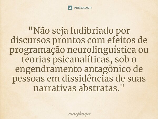 ⁠"Não seja ludibriado por discursos prontos com efeitos de programação neurolinguística ou teorias psicanalíticas, sob o engendramento antagônico de pessoa... Frase de macjhogo.