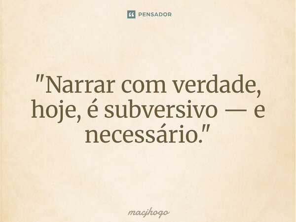 ⁠"Narrar com verdade, hoje, é subversivo — e necessário."... Frase de macjhogo.