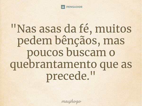 ⁠"Nas asas da fé, muitos pedem bênçãos, mas poucos buscam o quebrantamento que as precede."... Frase de macjhogo.