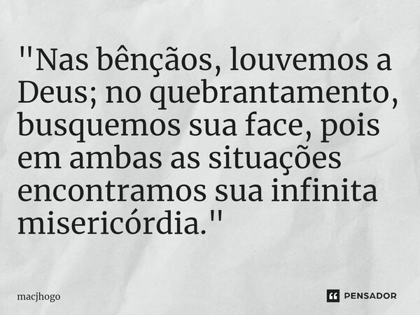 ⁠"Nas bênçãos, louvemos a Deus; no quebrantamento, busquemos sua face, pois em ambas as situações encontramos sua infinita misericórdia."... Frase de macjhogo.