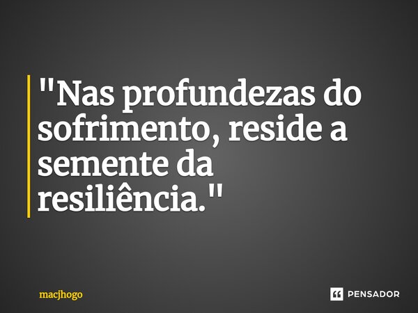 ⁠"Nas profundezas do sofrimento, reside a semente da resiliência."... Frase de macjhogo.