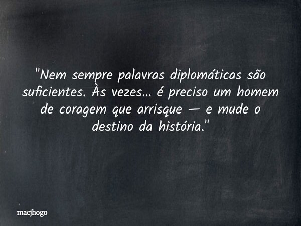 "Nem sempre palavras diplomáticas são suficientes. Às vezes… é preciso um homem de coragem que arrisque — e mude o destino da história."... Frase de macjhogo.
