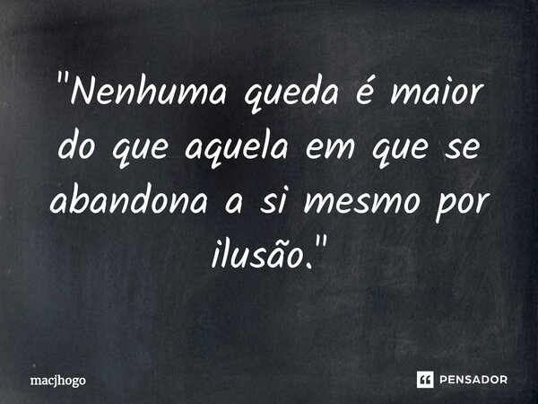 ⁠"Nenhuma queda é maior do que aquela em que se abandona a si mesmo por ilusão."... Frase de macjhogo.