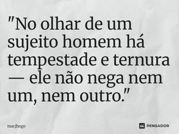 ⁠"No olhar de um sujeito homem há tempestade e ternura — ele não nega nem um, nem outro."... Frase de macjhogo.