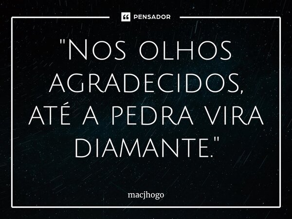 ⁠"Nos olhos agradecidos, até a pedra vira diamante."... Frase de macjhogo.