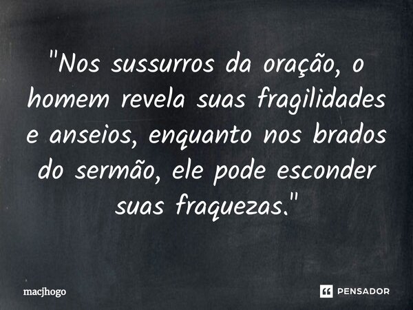 ⁠"Nos sussurros da oração, o homem revela suas fragilidades e anseios, enquanto nos brados do sermão, ele pode esconder suas fraquezas."... Frase de macjhogo.