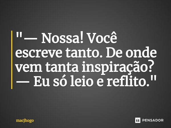 ⁠"— Nossa! Você escreve tanto. De onde vem tanta inspiração? — Eu só leio e reflito."... Frase de macjhogo.
