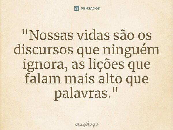 ⁠"Nossas vidas são os discursos que ninguém ignora, as lições que falam mais alto que palavras."... Frase de macjhogo.