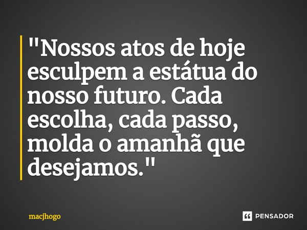 ⁠"Nossos atos de hoje esculpem a estátua do nosso futuro. Cada escolha, cada passo, molda o amanhã que desejamos."... Frase de macjhogo.