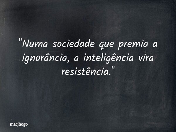 "Numa sociedade que premia a ignorância, a inteligência vira resistência."... Frase de macjhogo.