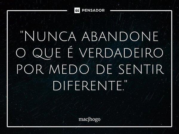 ⁠"Nunca abandone o que é verdadeiro por medo de sentir diferente."... Frase de macjhogo.