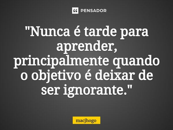 ⁠"Nunca é tarde para aprender, principalmente quando o objetivo é deixar de ser ignorante."... Frase de macjhogo.