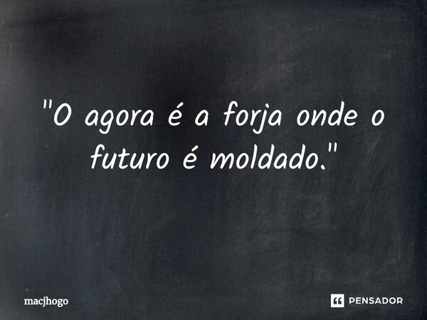 ⁠"O agora é a forja onde o futuro é moldado."... Frase de macjhogo.