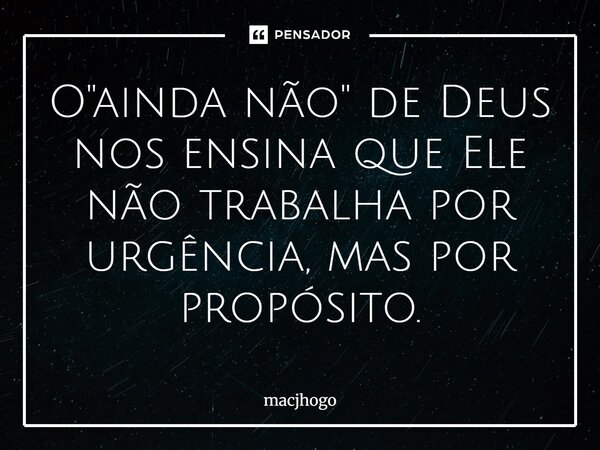O "ainda não" de Deus nos ensina que Ele não trabalha por urgência, mas por propósito.... Frase de macjhogo.