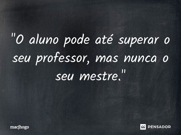 ⁠"O aluno pode até superar o seu professor, mas nunca o seu mestre."... Frase de macjhogo.