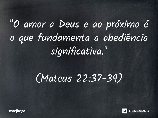 "O amor a Deus e ao próximo é o que fundamenta a obediência significativa." (Mateus 22:37-39)... Frase de macjhogo.