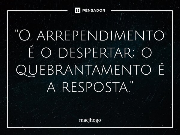 ⁠"O arrependimento é o despertar; o quebrantamento é a resposta."... Frase de macjhogo.