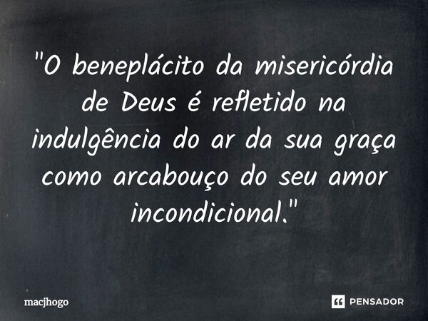 ⁠"O beneplácito da misericórdia de Deus é refletido na indulgência do ar da sua graça como arcabouço do seu amor incondicional."... Frase de macjhogo.