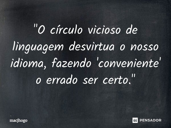 ⁠"O círculo vicioso de linguagem desvirtua o nosso idioma, fazendo 'conveniente' o errado ser certo."... Frase de macjhogo.