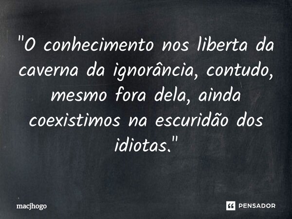 ⁠"O conhecimento nos liberta da caverna da ignorância, contudo, mesmo fora dela, ainda coexistimos na escuridão dos idiotas."... Frase de macjhogo.