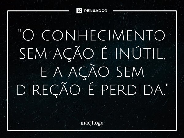 ⁠"O conhecimento sem ação é inútil, e a ação sem direção é perdida."... Frase de macjhogo.