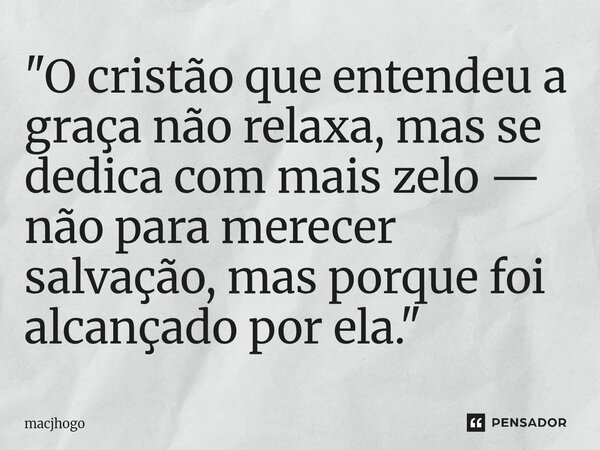 ⁠"O cristão que entendeu a graça não relaxa, mas se dedica com mais zelo — não para merecer salvação, mas porque foi alcançado por ela."... Frase de macjhogo.