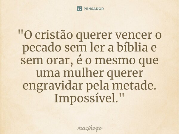 ⁠"O cristão querer vencer o pecado sem ler a bíblia e sem orar, é o mesmo que uma mulher querer engravidar pela metade. Impossível."... Frase de macjhogo.