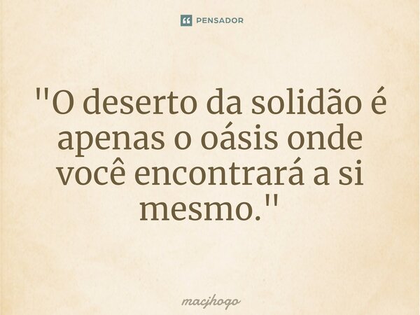 ⁠"O deserto da solidão é apenas o oásis onde você encontrará a si mesmo."... Frase de macjhogo.