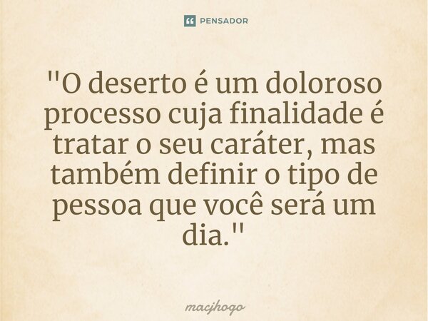 ⁠"O deserto é um doloroso processo cuja finalidade é tratar o seu caráter, mas também definir o tipo de pessoa que você será um dia."... Frase de macjhogo.