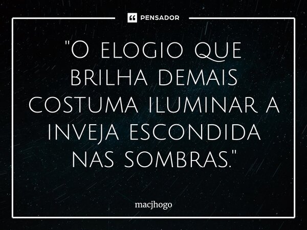 ⁠"O elogio que brilha demais costuma iluminar a inveja escondida nas sombras."... Frase de macjhogo.