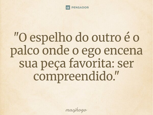 ⁠"O espelho do outro é o palco onde o ego encena sua peça favorita: ser compreendido."... Frase de macjhogo.
