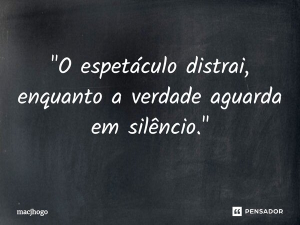 ⁠"O espetáculo distrai, enquanto a verdade aguarda em silêncio."... Frase de macjhogo.