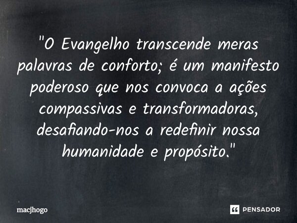 ⁠"O Evangelho transcende meras palavras de conforto; é um manifesto poderoso que nos convoca a ações compassivas e transformadoras, desafiando-nos a redefi... Frase de macjhogo.